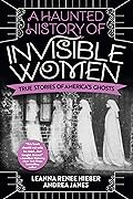 A Haunted History of Invisible Women: True Stories of America&#x27;s Ghosts 
