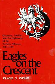 Eagles on the Crescent: Germany, Austria, and the Diplomacy of the Turkish Alliance, 1914-1918