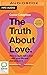 The Truth About Love: How to really fall in love - with your life and everyone in it