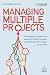 Managing Multiple Projects: How Project Managers Can Balance Priorities, Manage Expectations and Increase Productivity