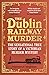 The Dublin Railway Murder by Thomas   Morris