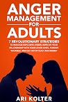 Anger Management For Adults: 7 Revolutionary Strategies To Manage Explosive Anger, Improve Your Relationship With Your Loved Ones, Forgive Yourself, And Get Rid Of Fear And Regret Anger Management For Adults: 7 Revolutionary Strategies To Manage Explosive Anger, Improve Your Relationship With Your Loved Ones, Forgive Yourself, And Get Rid Of Fear And Regret