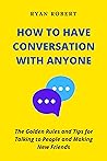 HOW TO HAVE CONVERSATION WITH ANYONE: The Golden Rules and Tips for Talking to People and Making New Friends