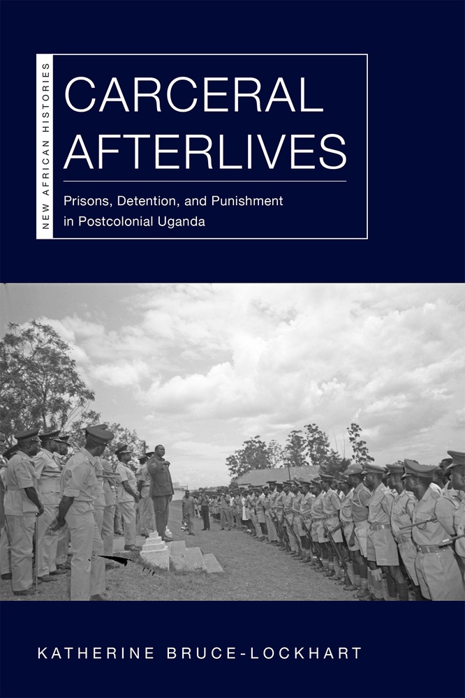 Carceral Afterlives: Prisons, Detention, and Punishment in Postcolonial Uganda (New African Histories)