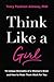 Think Like a Girl: 10 Unique Strengths of a Woman's Brain and How to Make Them Work for You