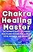 Chakra Healing Master: The Ultimate Guide to Chakra Health and Healing for a Life of Total Wellness and Balance