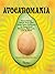 Avocadomania: Everything About Avocados from Aztec Delicacy to Superfood: Recipes, Skincare, Lore, & More