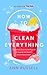 How to Clean Everything: A practical, down to earth guide for anyone who doesn’t know where to start