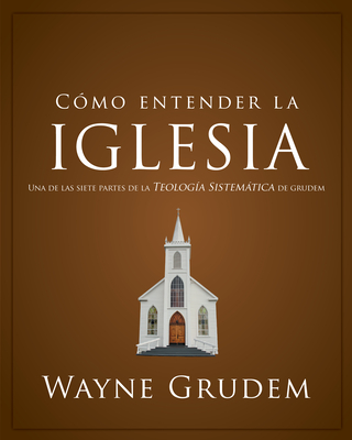 C�mo Entender La Iglesia: Una de Las Siete Partes de la Teolog�a Sistem�tica de Grudem