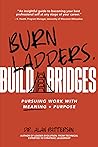Burn Ladders. Build Bridges: Pursuing Work With Meaning + Purpose Burn Ladders. Build Bridges: Pursuing Work With Meaning + Purpose