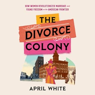 The Divorce Colony: How Women Revolutionized Marriage and Found Freedom on the American Frontier