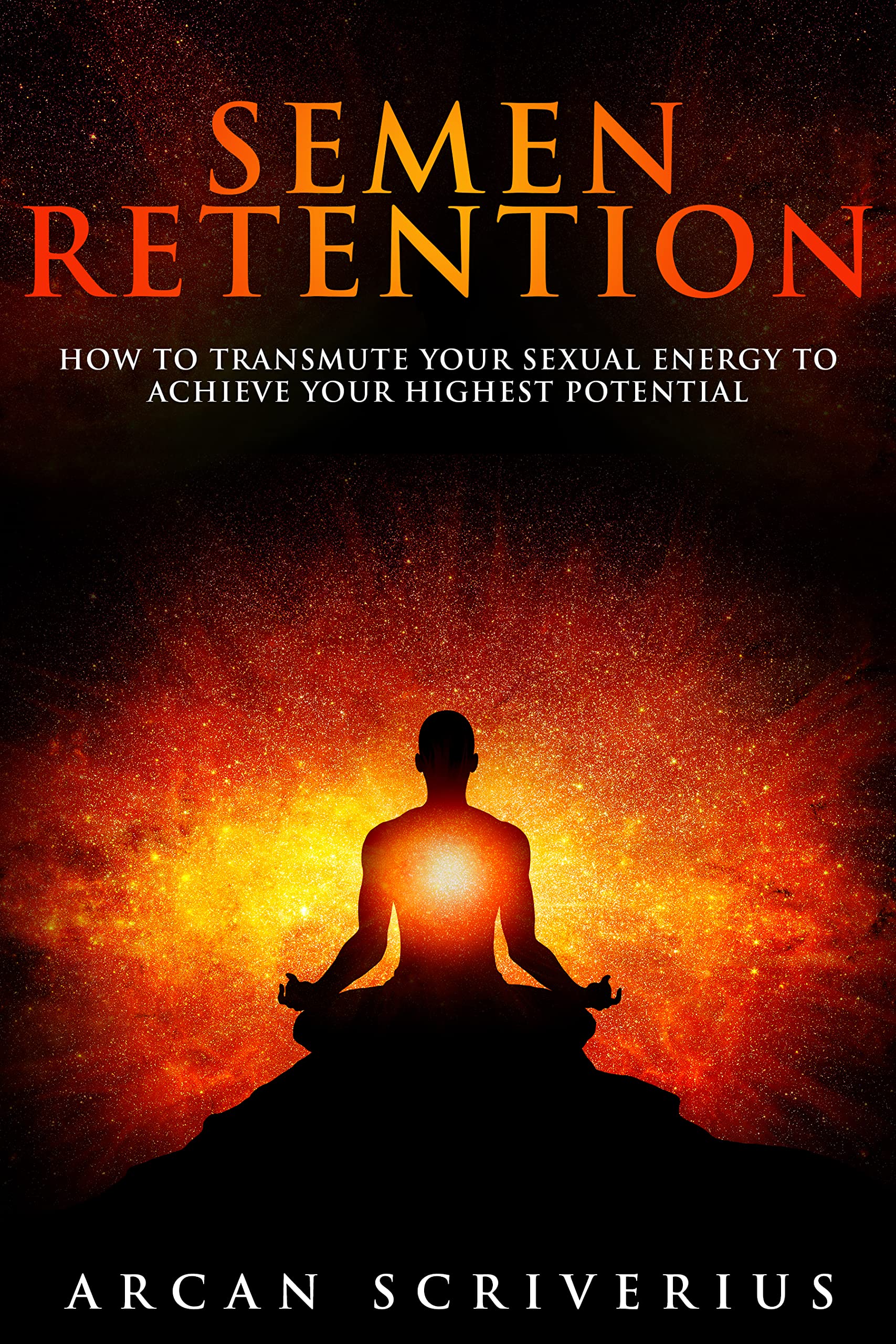 Semen Retention: How To Transmute Your Sexual Energy To Achieve Your Highest Potential (Self-Mastery Book 1)