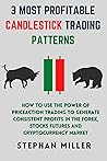 3 MOST PROFITABLE CANDLESTICK TRADING PATTERNS: How To Use The Power Of Priceaction Trading To Generate Consistent Profits In The Forex, Stocks, Futures And Cryptocurrency Market