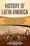 History of Latin America: A Captivating Guide to the History of South America, Mexico, Central America, and the Islands of the Caribbean (South American Countries)