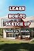 Learn How To Sketch Up: Ske...