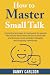How To Master Small Talk: How to Master Small Talk is a practical and easy-to-read guide for people who would like to learn the art of small talk and become more confident, likeable, and outgoing.