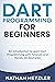 Dart Programming for Beginners: An Introduction to Learn Dart Programming with Tutorials and Hands-On Examples
