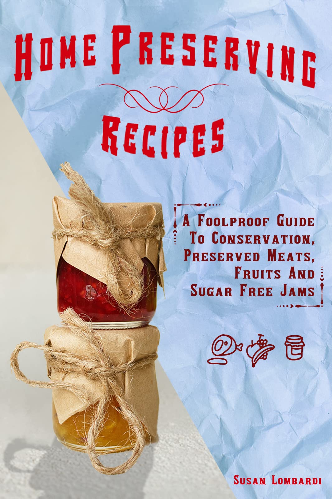Home Preserving Recipes: A Foolproof Guide to Conservation, Preserved Meats, Fruits And Sugar Free Jams (Kindle Edition)
