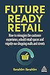 Future-Ready Retail: How to Reimagine the Customer Experience, Rebuild Retail Spaces and Reignite our Shopping Malls and Streets Future-Ready Retail: How to Reimagine the Customer Experience, Rebuild Retail Spaces and Reignite our Shopping Malls and Streets