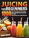 Juicing for Beginners: 1000 Days Juicings Recipes to Lose Weight, Gain energy, Fight Disease, Detox and Live Long. Bonus Crash Course to Make Tasty Juice