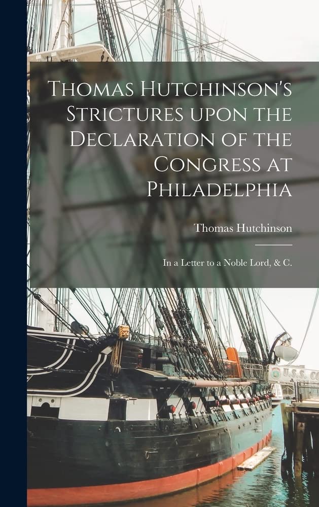 Thomas Hutchinson's Strictures Upon the Declaration of the Congress at Philadelphia: in a Letter to a Noble Lord, & C. (Hardcover)