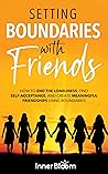 Setting Boundaries With Friends: How to end the loneliness, find Self Acceptance, and create Meaningful Friendships using Boundaries