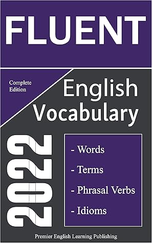 Fluent English Vocabulary 2022 Complete Edition: Important Words, Phrasal Verbs, and Idioms You Should Know to Write and Speak English Fluently (The Most Comprehensive English Dictionaries)