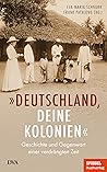 „Deutschland, deine Kolonien“: Geschichte und Gegenwart einer verdrängten Zeit „Deutschland, deine Kolonien“: Geschichte und Gegenwart einer verdrängten Zeit