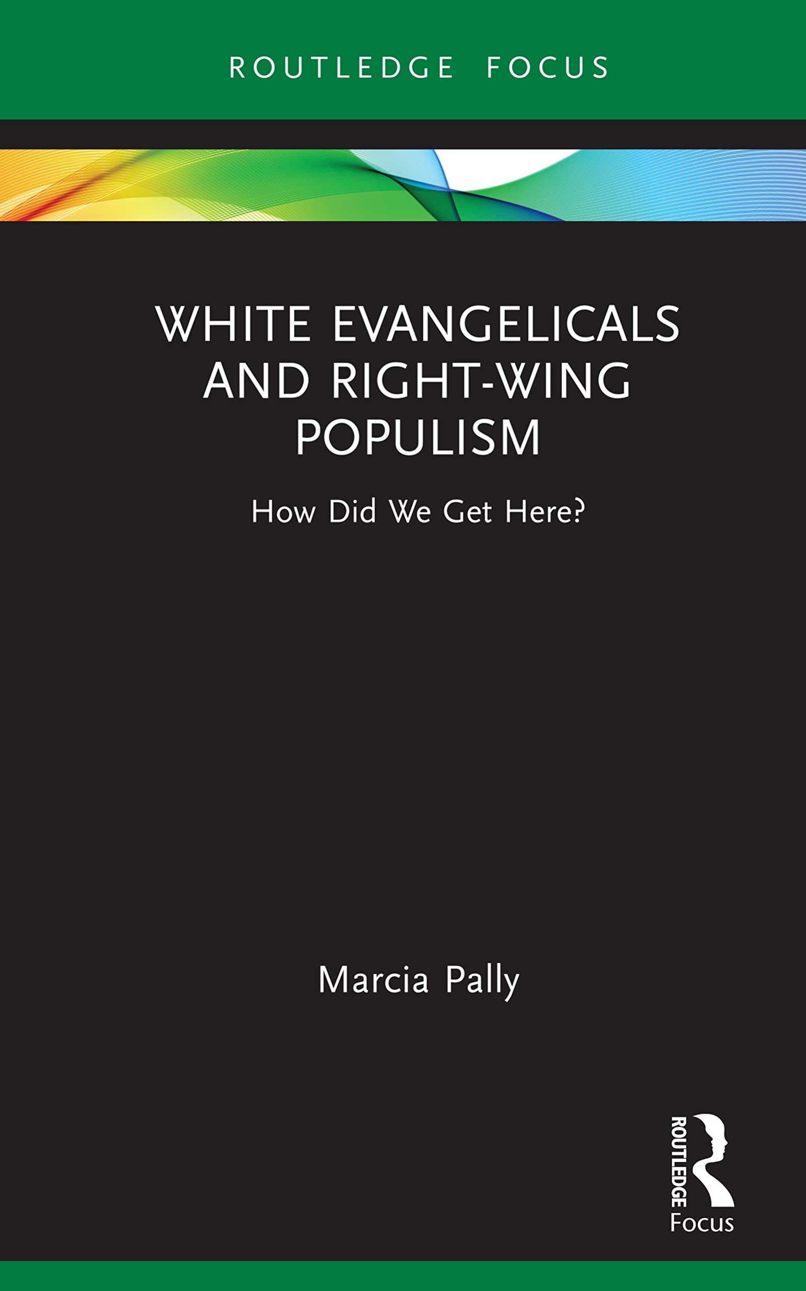 White Evangelicals and Right-Wing Populism: How Did We Get Here? (Routledge Focus on Religion)