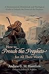 How to Preach the Prophets for All Their Worth: A Hermeneutical, Homiletical, and Theological Guide to Unleash the Power of the Prophets