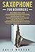 Saxophone for Beginners: 3 in 1- Beginner’s Guide to Learn and Play Saxophone Music and Songs+ Top-Notch Tips to Play High-Quality Music and Songs with Your Saxophone+ Advanced Guide