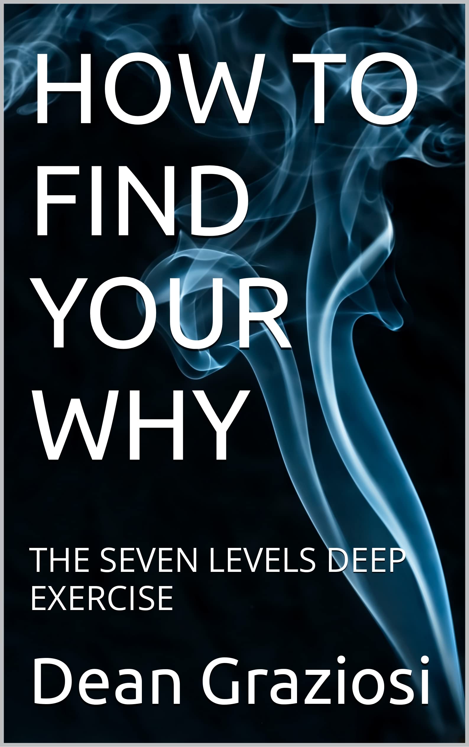 HOW TO FIND YOUR WHY: THE SEVEN LEVELS DEEP EXERCISE (Kindle Edition)