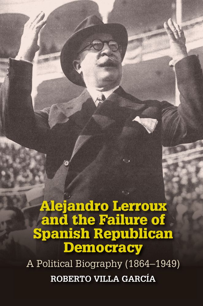 Alejandro Lerroux and the Failure of Spanish Republican Democracy: A Political Biography (1864-1949) (Liverpool Studies in Spanish History)