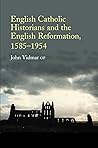 English Catholic Historians and the English Reformation, 1585-1954 English Catholic Historians and the English Reformation, 1585-1954