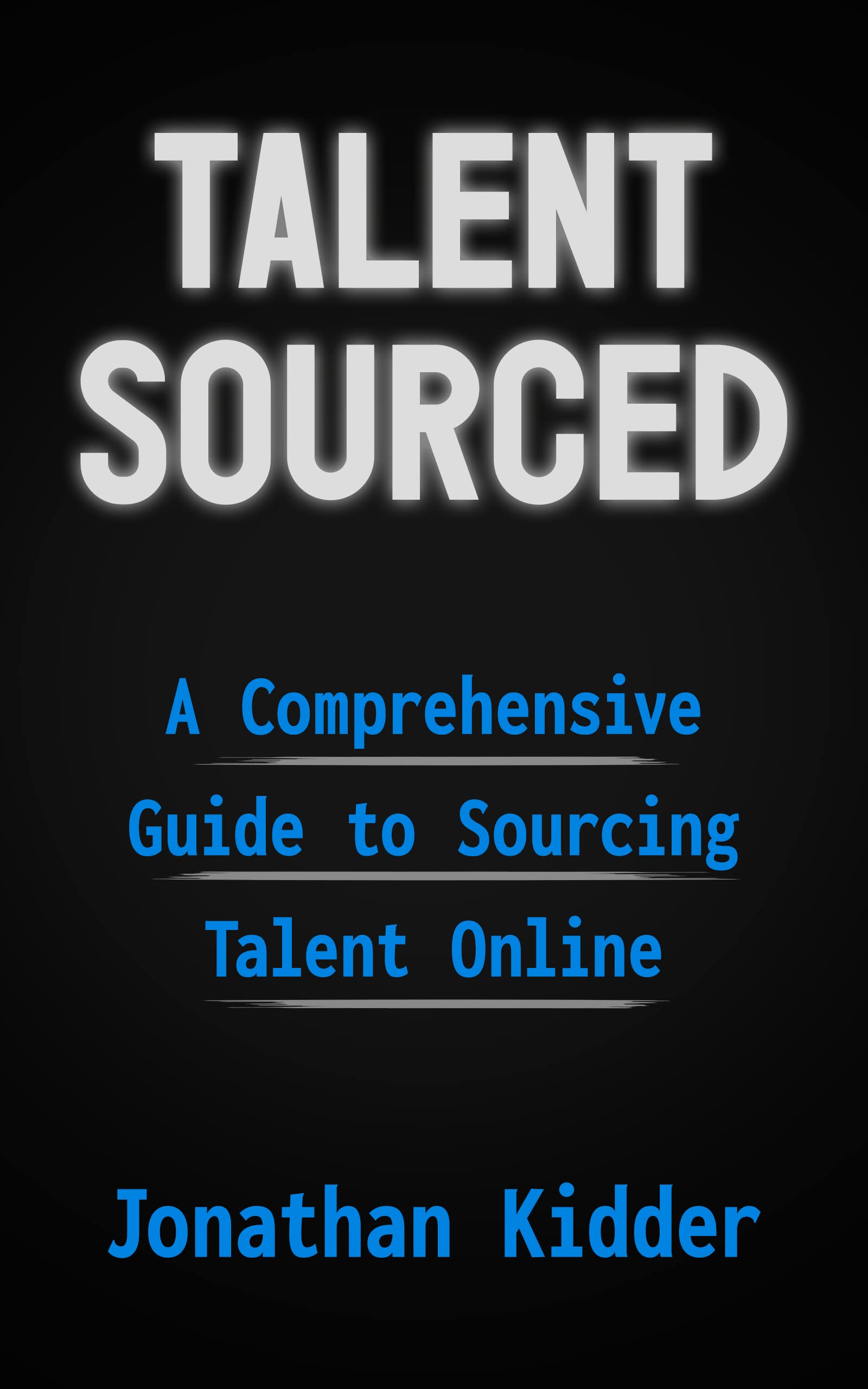 Talent Sourced: A Comprehensive Guide to Sourcing Talent Online (Talent Sourced Series Book 1)