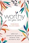 Worthy As You Are: Weed Out Unhealthy Beliefs and Nourish Your Authentic Self