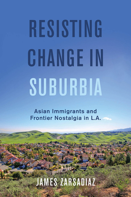 Resisting Change in Suburbia: Asian Immigrants and Frontier Nostalgia in L.A. (American Crossroads) (Volume 67)