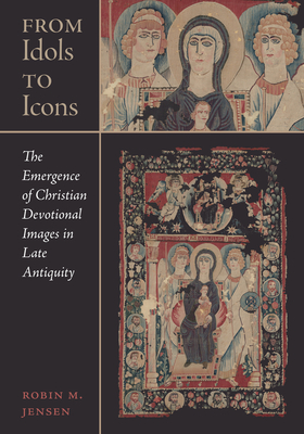 From Idols to Icons: The Emergence of Christian Devotional Images in Late Antiquity (Volume 12) (Christianity in Late Antiquity)