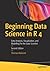 Beginning Data Science in R 4: Data Analysis, Visualization, and Modelling for the Data Scientist