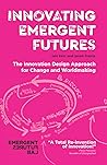 Innovating Emergent Futures: The Innovation Design Approach for Change and Worldmaking Innovating Emergent Futures: The Innovation Design Approach for Change and Worldmaking