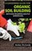 A Gardening Guide For Organic Soil Building: Methods to Obtain Healthy Garden Soil
