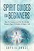 Spirit Guides For Beginners: How To Communicate With The Afterlife, Interpret Signs & Manifest A Happier Life