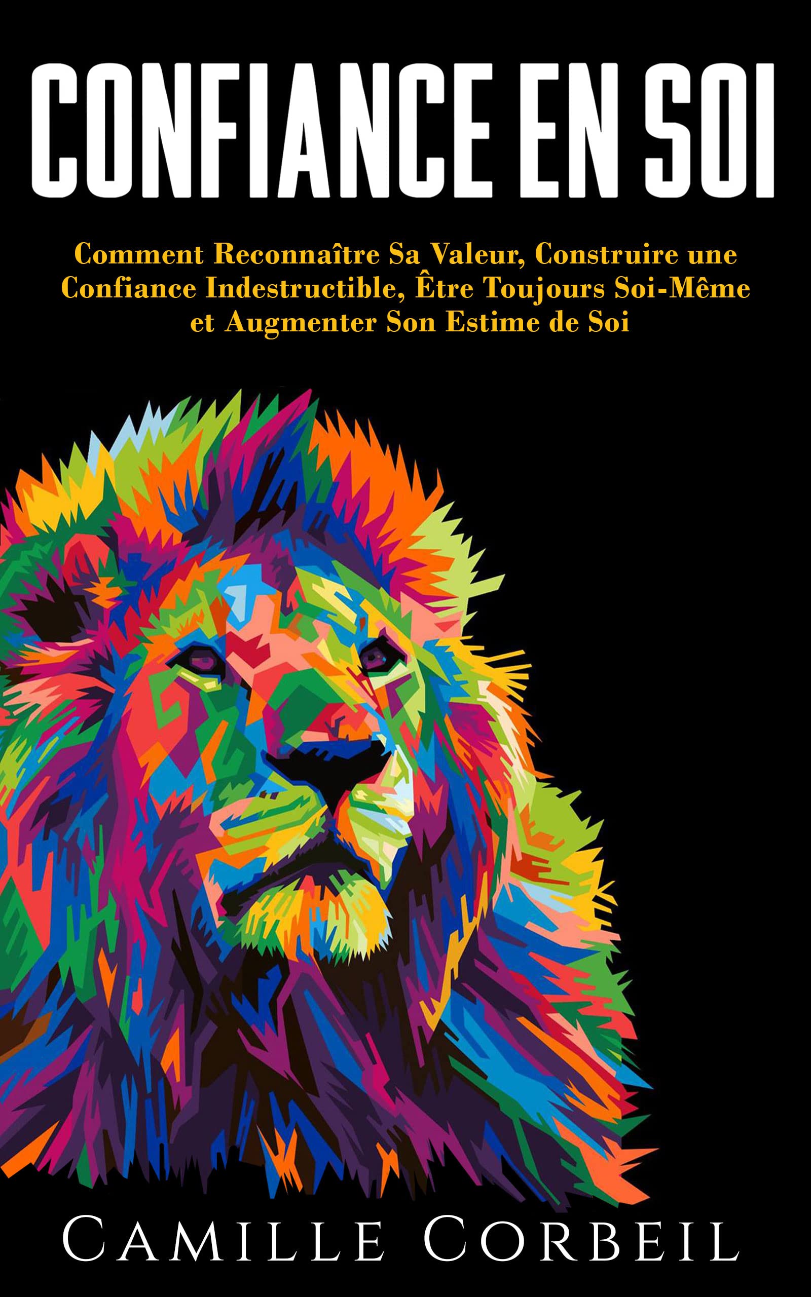 Confiance en Soi: Comment Prendre Conscience de Sa Valeur, Construire une Confiance en Soi Indestructible, Être Enfin Soi-Même et Élever Son Estime de Soi (French Edition)