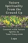 Nature Spirituality From the Ground Up: Connect With Nature Spirits In Your Ecosystem