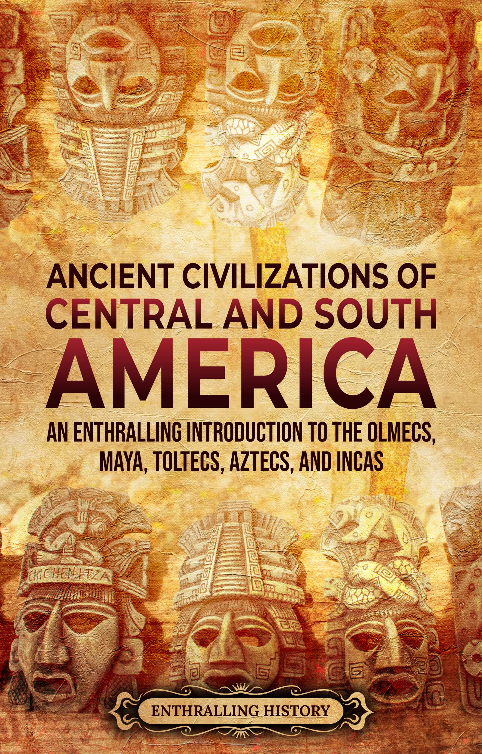 Ancient Civilizations of Central and South America: An Enthralling Introduction to the Olmecs, Maya, Toltecs, Aztecs, and Incas (Ancient Mexico)