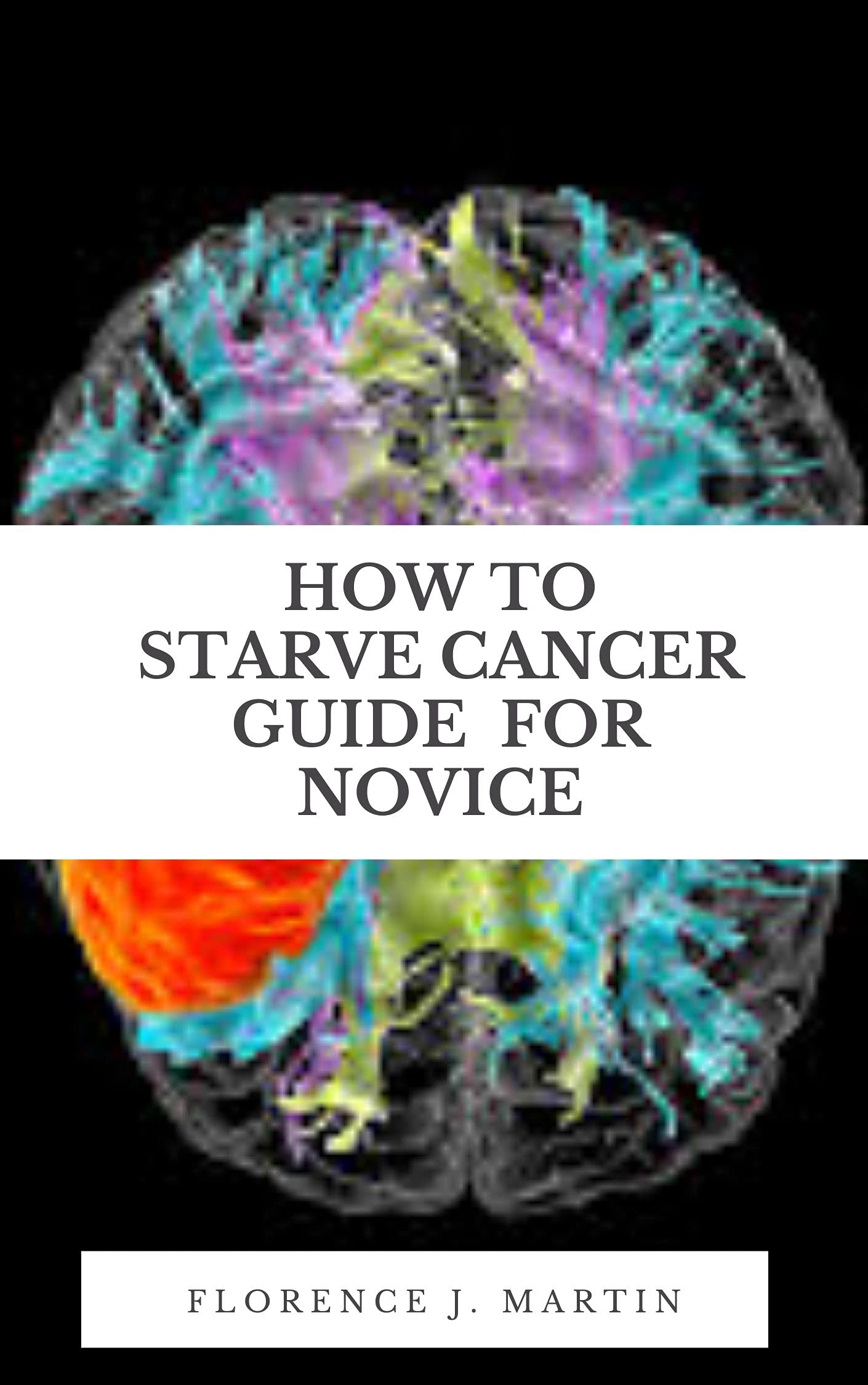 How To Starve Cancer Guide For Novice : A cancer diagnosis can also serve as a pivotal moment in your life to assess your diet (Kindle Edition)