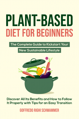 Plant-Based Diet for Beginners: The Complete Guide to Kickstart Your New Sustainable Lifestyle | Discover All Its Benefits and How to Follow It Properly with Tips for an Easy Transition