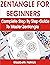 ZENTANGLE FOR BEGINNERS: Complete Step By Step Guide To Master Zentangle