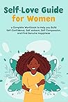 Self-Love Guide for Women; a Complete Workbook to Help you Build Self-Confidence, Self-esteem, Self-Compassion, and Find Genuine Happiness