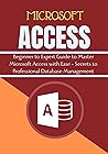 MICROSOFT ACCESS ALL-IN-ONE GUIDE : Beginner to Expert Guide to Master Microsoft Access with Ease + Secrets to Professional Database Management